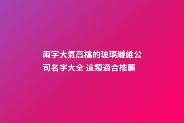 兩字大氣高檔的玻璃纖維公司名字大全 這類適合推薦-第1張-公司起名-玄機派
